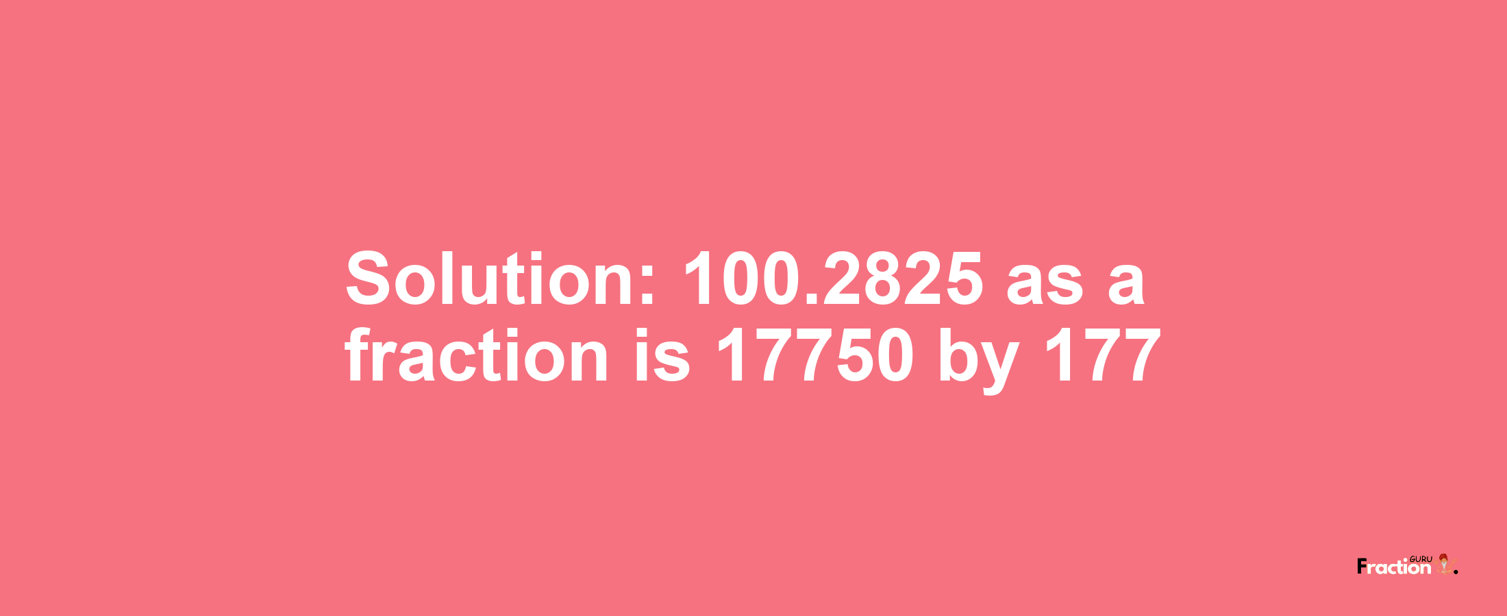 Solution:100.2825 as a fraction is 17750/177